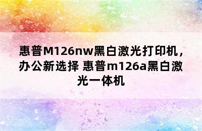 惠普M126nw黑白激光打印机，办公新选择 惠普m126a黑白激光一体机